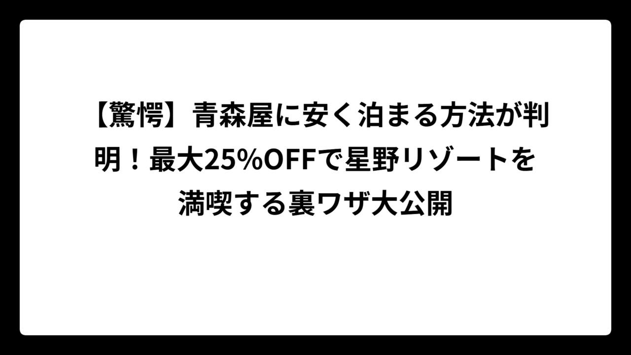 【驚愕】青森屋に安く泊まる方法が判明！最大25%OFFで星野リゾートを満喫する裏ワザ大公開