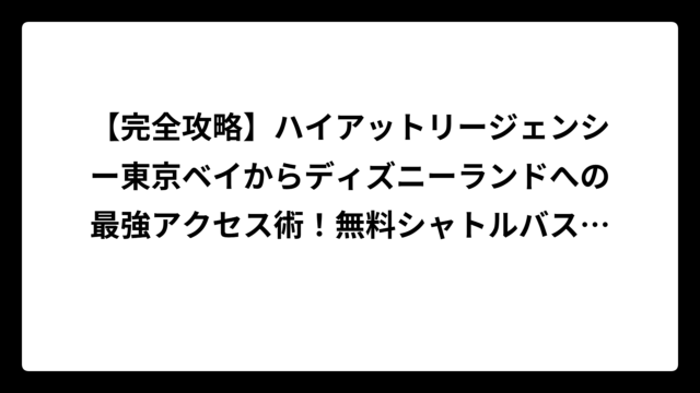 【完全攻略】ハイアットリージェンシー東京ベイからディズニーランドへの最強アクセス術！無料シャトルバス徹底解説