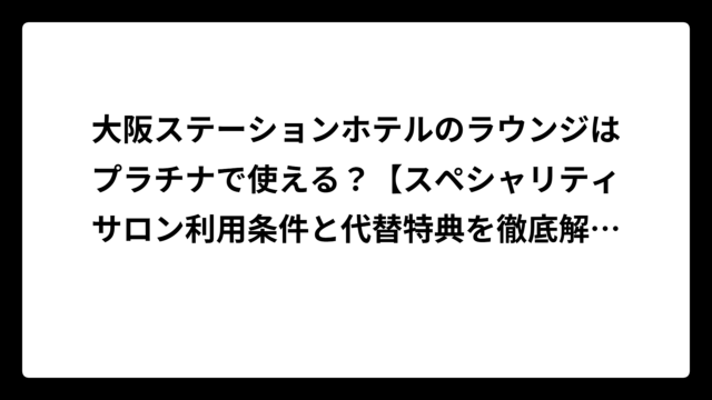 大阪ステーションホテルのラウンジはプラチナで使える？【スペシャリティサロン利用条件と代替特典を徹底解説】