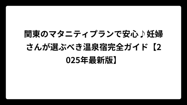 関東のマタニティプランで安心♪妊婦さんが選ぶべき温泉宿完全ガイド【2025年最新版】