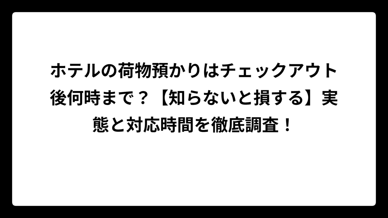 ホテルの荷物預かりはチェックアウト後何時まで？【知らないと損する】実態と対応時間を徹底調査！