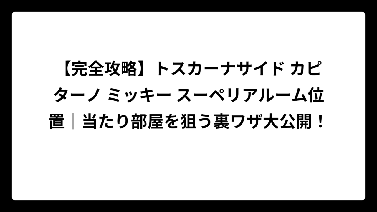 【完全攻略】トスカーナサイド カピターノ ミッキー スーペリアルーム位置｜当たり部屋を狙う裏ワザ大公開！