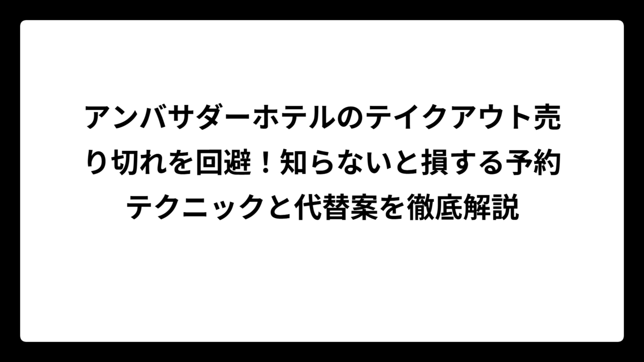 アンバサダーホテルのテイクアウト売り切れを回避！知らないと損する予約テクニックと代替案を徹底解説