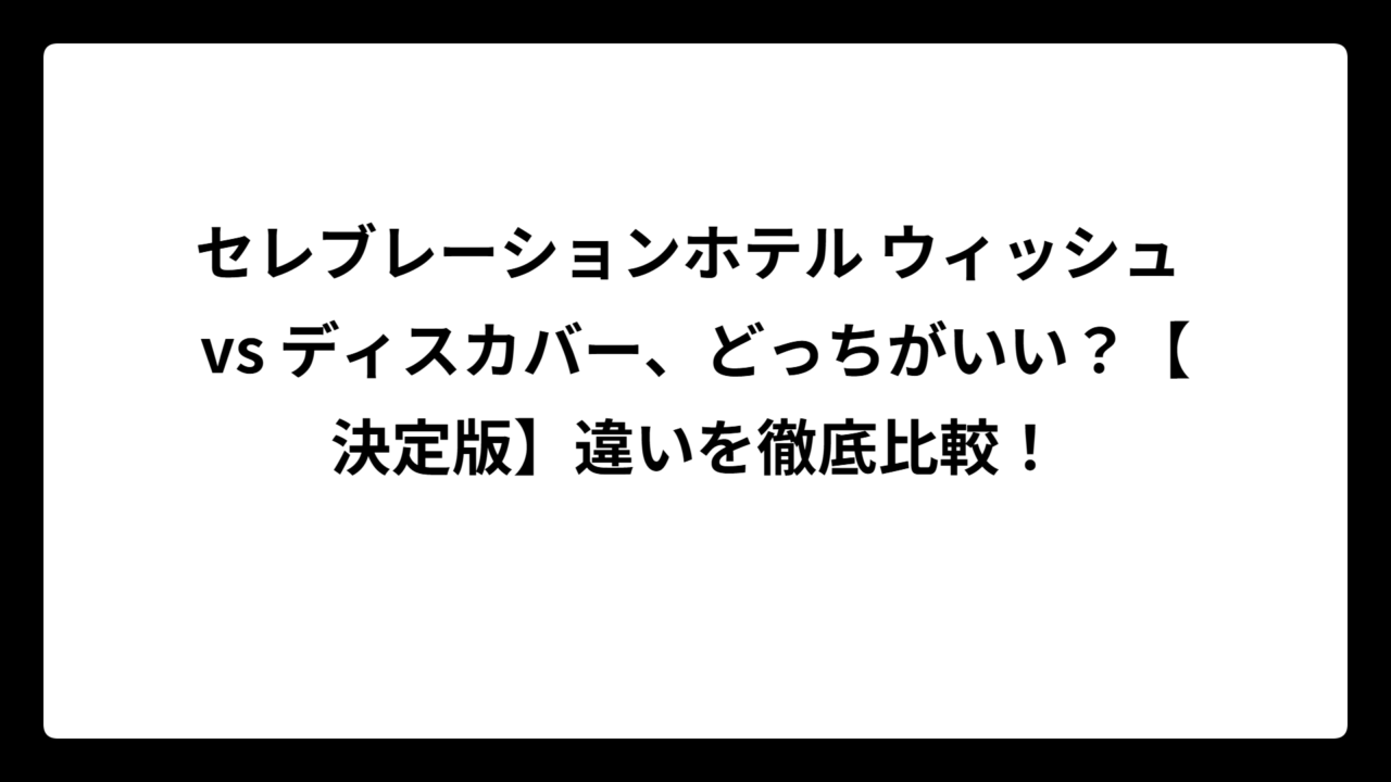 セレブレーションホテル ウィッシュ vs ディスカバー、どっちがいい？【決定版】違いを徹底比較！