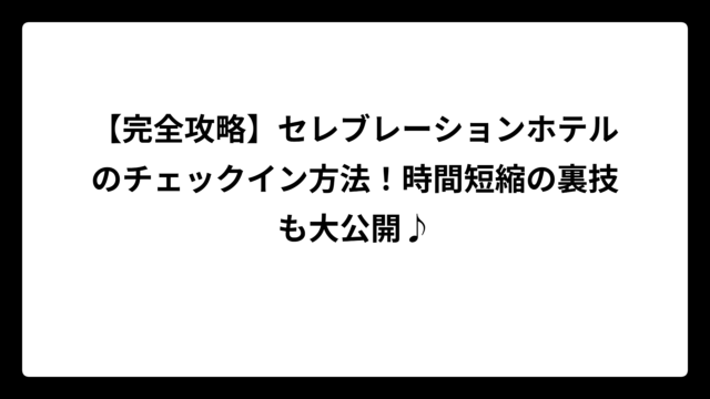 【完全攻略】セレブレーションホテルのチェックイン方法！時間短縮の裏技も大公開♪