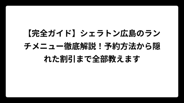 【完全ガイド】シェラトン広島のランチメニュー徹底解説！予約方法から隠れた割引まで全部教えます