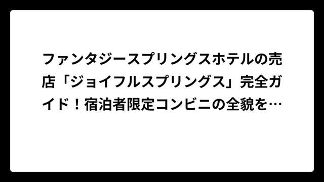 ファンタジースプリングスホテルの売店「ジョイフルスプリングス」完全ガイド！宿泊者限定コンビニの全貌を徹底解説