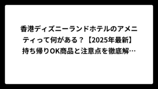 香港ディズニーランドホテルのアメニティって何がある？【2025年最新】持ち帰りOK商品と注意点を徹底解説！