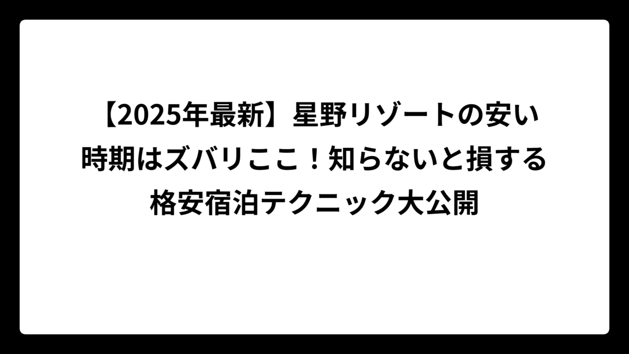 【2025年最新】星野リゾートの安い時期はズバリここ！知らないと損する格安宿泊テクニック大公開