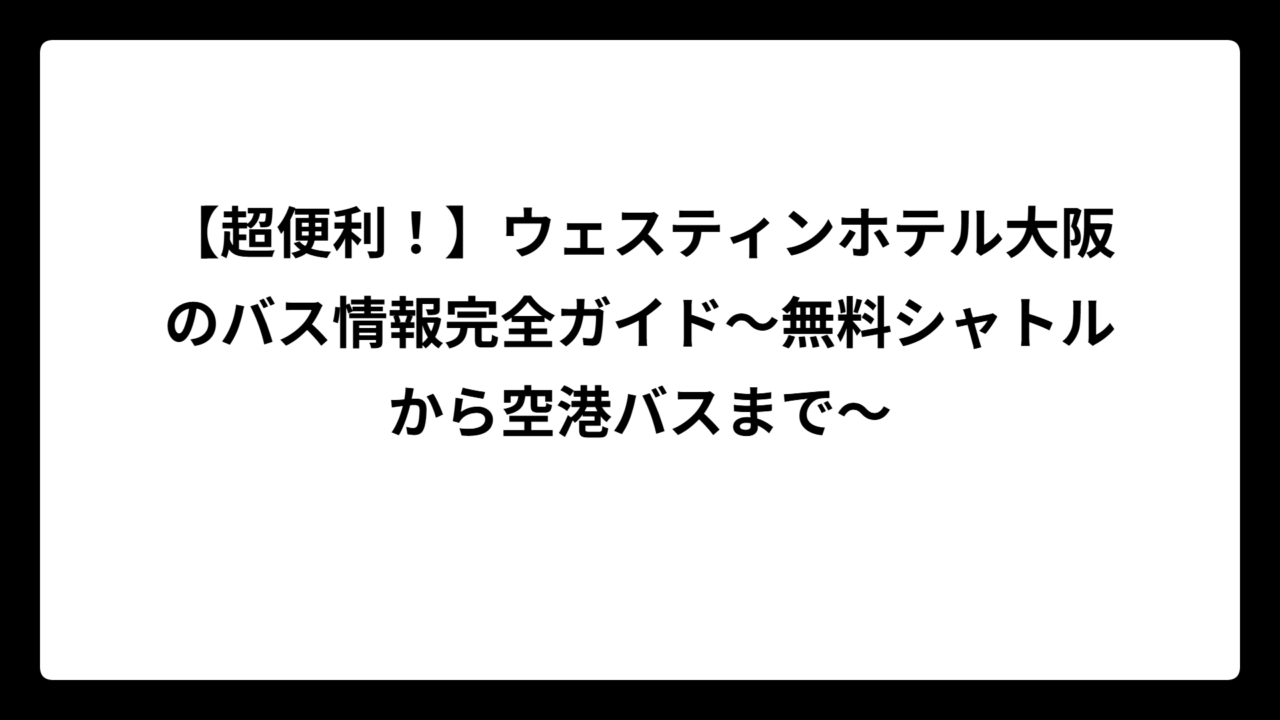 【超便利！】ウェスティンホテル大阪のバス情報完全ガイド〜無料シャトルから空港バスまで〜