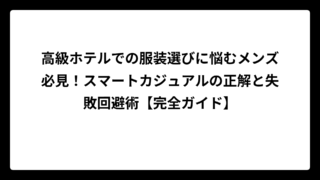 高級ホテルでの服装選びに悩むメンズ必見！スマートカジュアルの正解と失敗回避術【完全ガイド】
