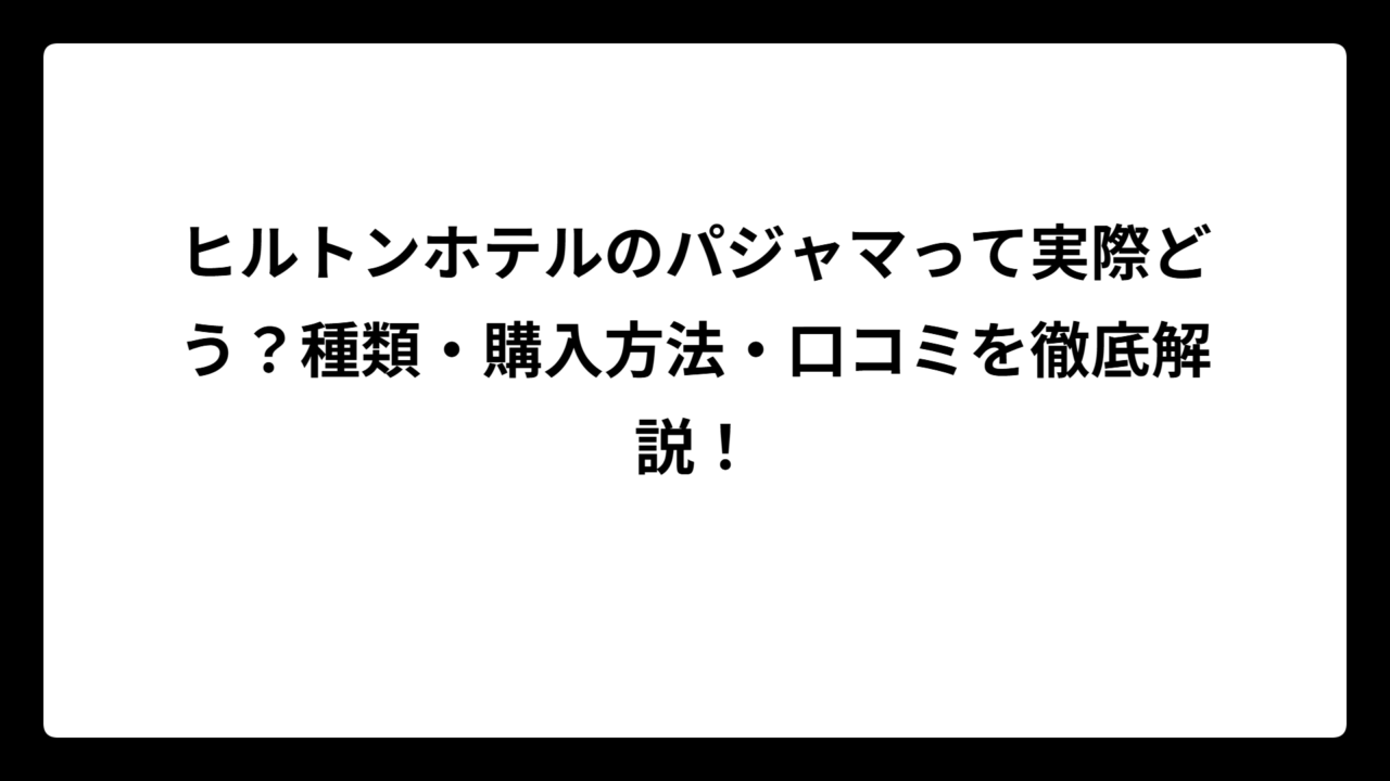 ヒルトンホテルのパジャマって実際どう？種類・購入方法・口コミを徹底解説！