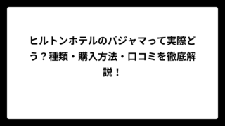 ヒルトンホテルのパジャマって実際どう？種類・購入方法・口コミを徹底解説！