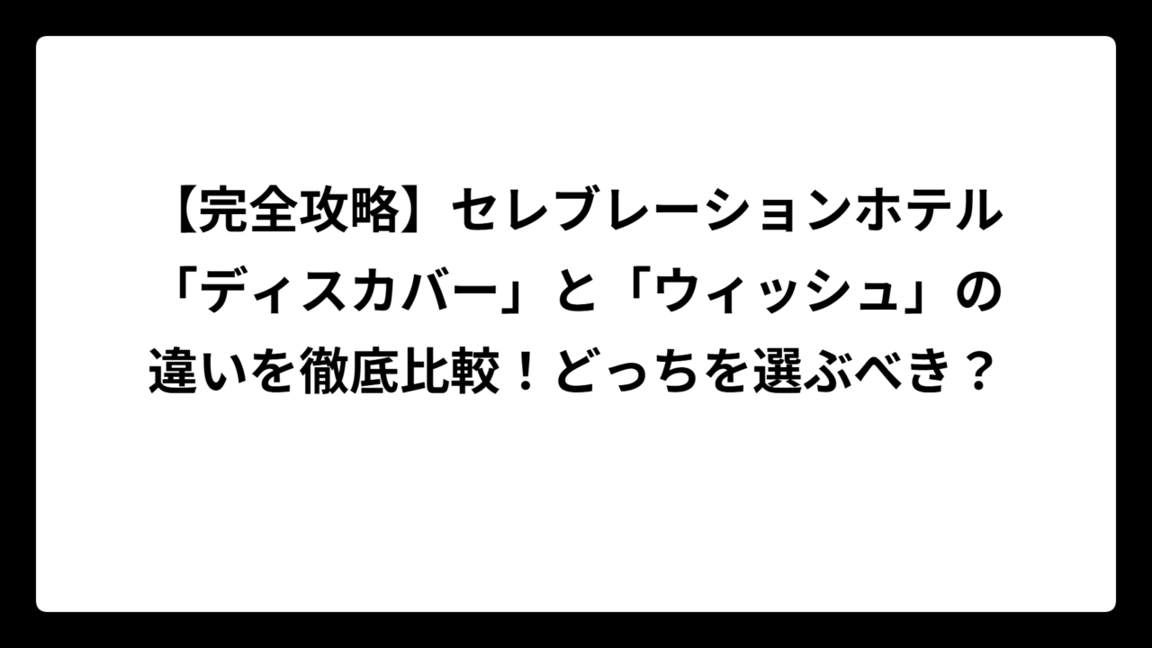 【完全攻略】セレブレーションホテル「ディスカバー」と「ウィッシュ」の違いを徹底比較！どっちを選ぶべき？