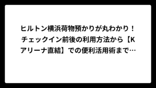 ヒルトン横浜荷物預かりが丸わかり！チェックイン前後の利用方法から【Kアリーナ直結】での便利活用術まで徹底解説