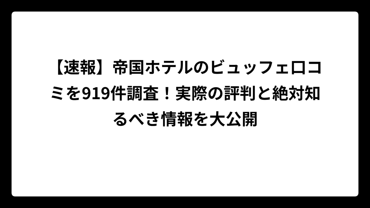 【速報】帝国ホテルのビュッフェ口コミを919件調査！実際の評判と絶対知るべき情報を大公開