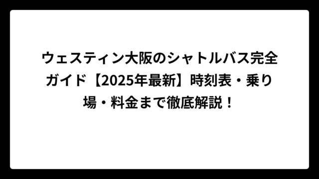 ウェスティン大阪のシャトルバス完全ガイド【2025年最新】時刻表・乗り場・料金まで徹底解説！