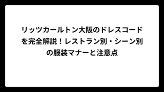 リッツカールトン大阪のドレスコードを完全解説！レストラン別・シーン別の服装マナーと注意点