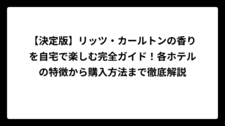 【決定版】リッツ・カールトンの香りを自宅で楽しむ完全ガイド！各ホテルの特徴から購入方法まで徹底解説