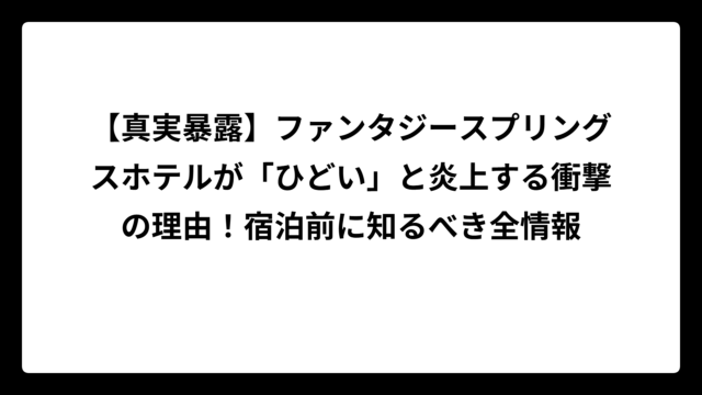 【真実暴露】ファンタジースプリングスホテルが「ひどい」と炎上する衝撃の理由！宿泊前に知るべき全情報