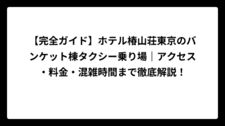 【完全ガイド】ホテル椿山荘東京のバンケット棟タクシー乗り場｜アクセス・料金・混雑時間まで徹底解説！