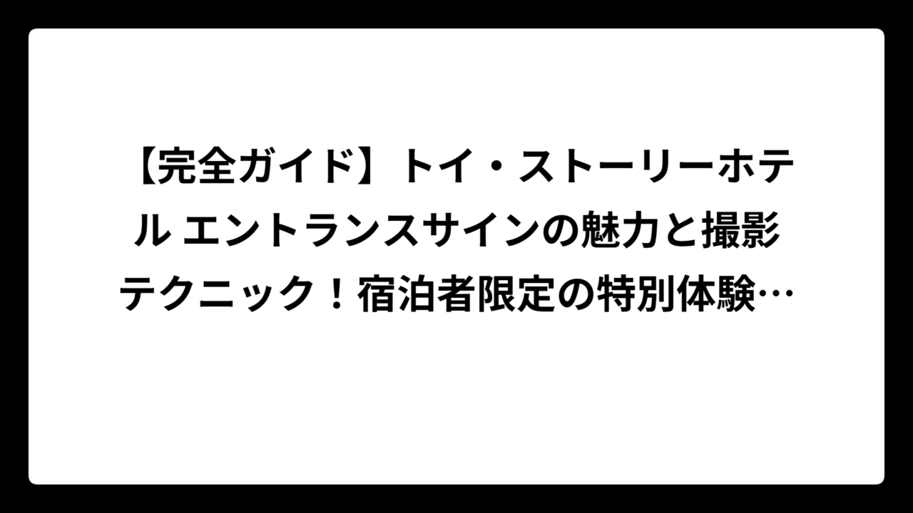 【完全ガイド】トイ・ストーリーホテル エントランスサインの魅力と撮影テクニック！宿泊者限定の特別体験を徹底解説