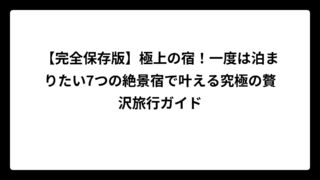 【完全保存版】極上の宿！一度は泊まりたい7つの絶景宿で叶える究極の贅沢旅行ガイド