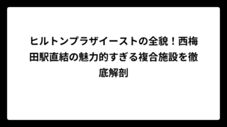 ヒルトンプラザイーストの全貌！西梅田駅直結の魅力的すぎる複合施設を徹底解剖