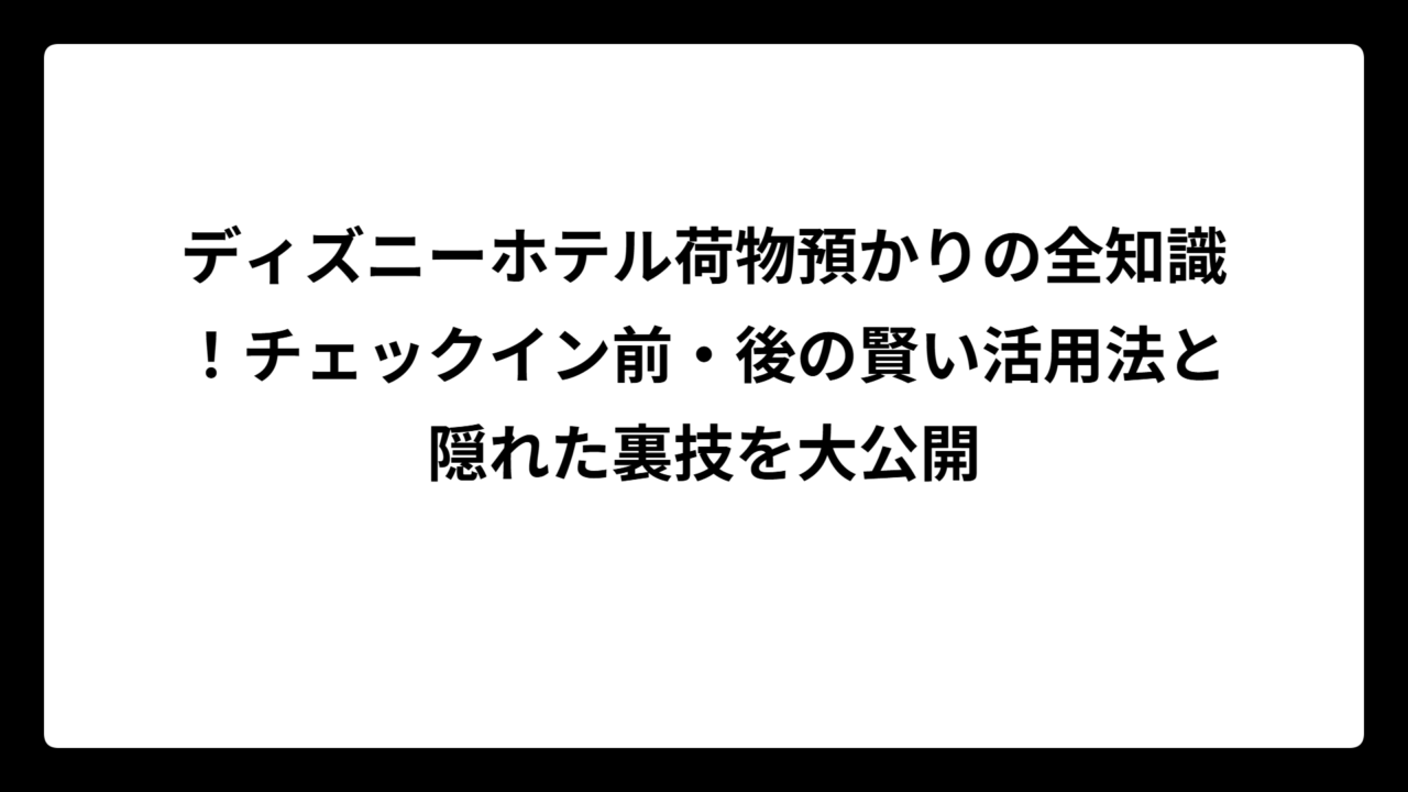 ディズニーホテル荷物預かりの全知識！チェックイン前・後の賢い活用法と隠れた裏技を大公開