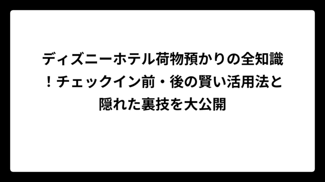 ディズニーホテル荷物預かりの全知識！チェックイン前・後の賢い活用法と隠れた裏技を大公開