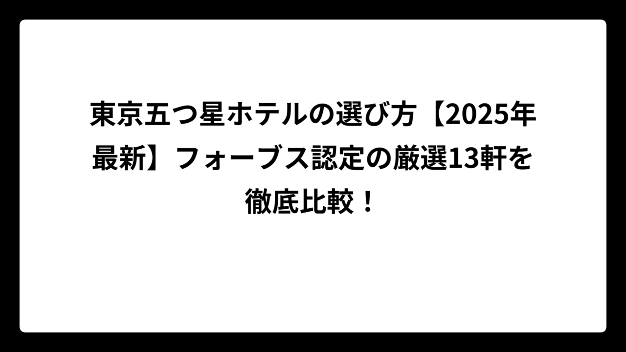 東京五つ星ホテルの選び方【2025年最新】フォーブス認定の厳選13軒を徹底比較！