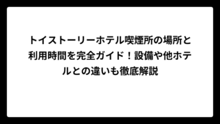 トイストーリーホテル喫煙所の場所と利用時間を完全ガイド！設備や他ホテルとの違いも徹底解説