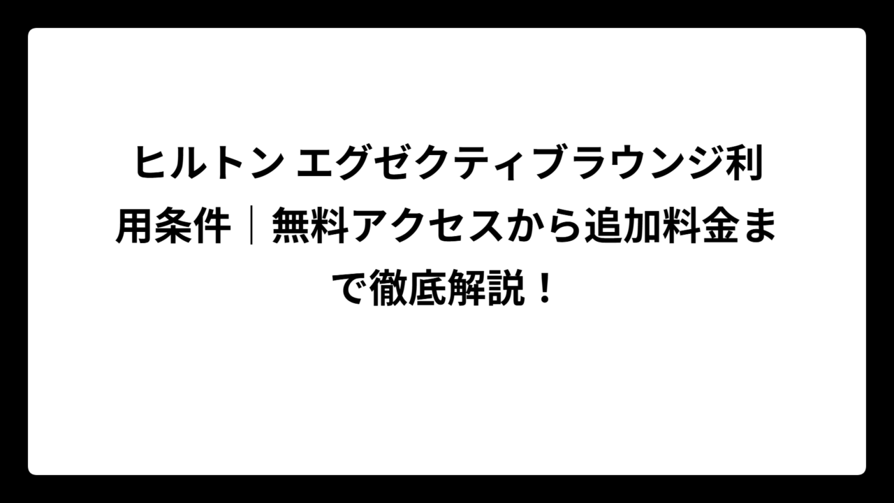 ヒルトン エグゼクティブラウンジ利用条件｜無料アクセスから追加料金まで徹底解説！
