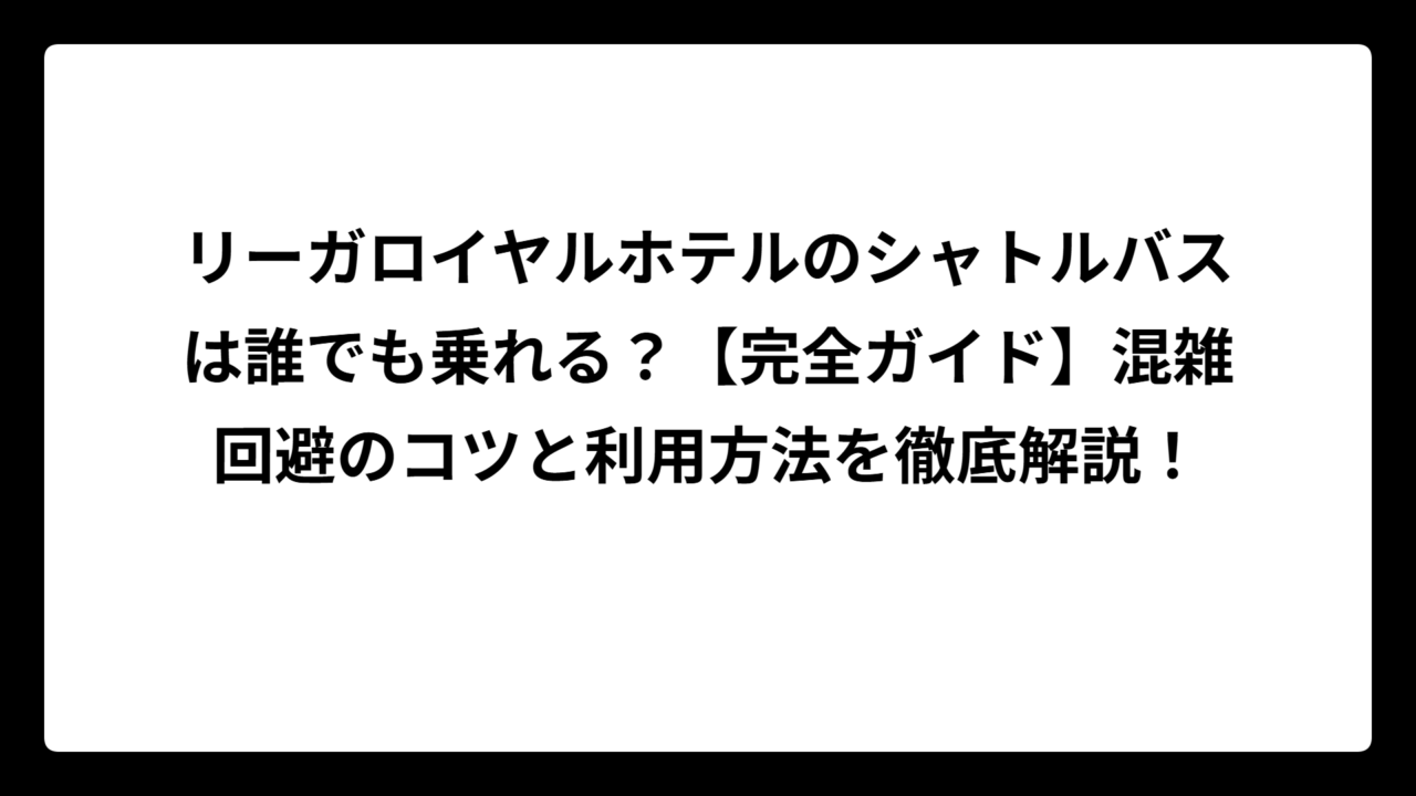 リーガロイヤルホテルのシャトルバスは誰でも乗れる？【完全ガイド】混雑回避のコツと利用方法を徹底解説！