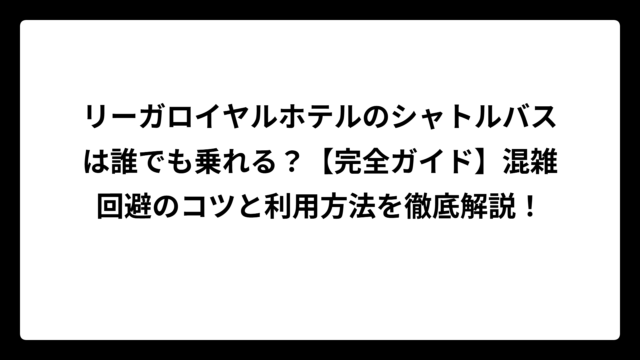 リーガロイヤルホテルのシャトルバスは誰でも乗れる？【完全ガイド】混雑回避のコツと利用方法を徹底解説！