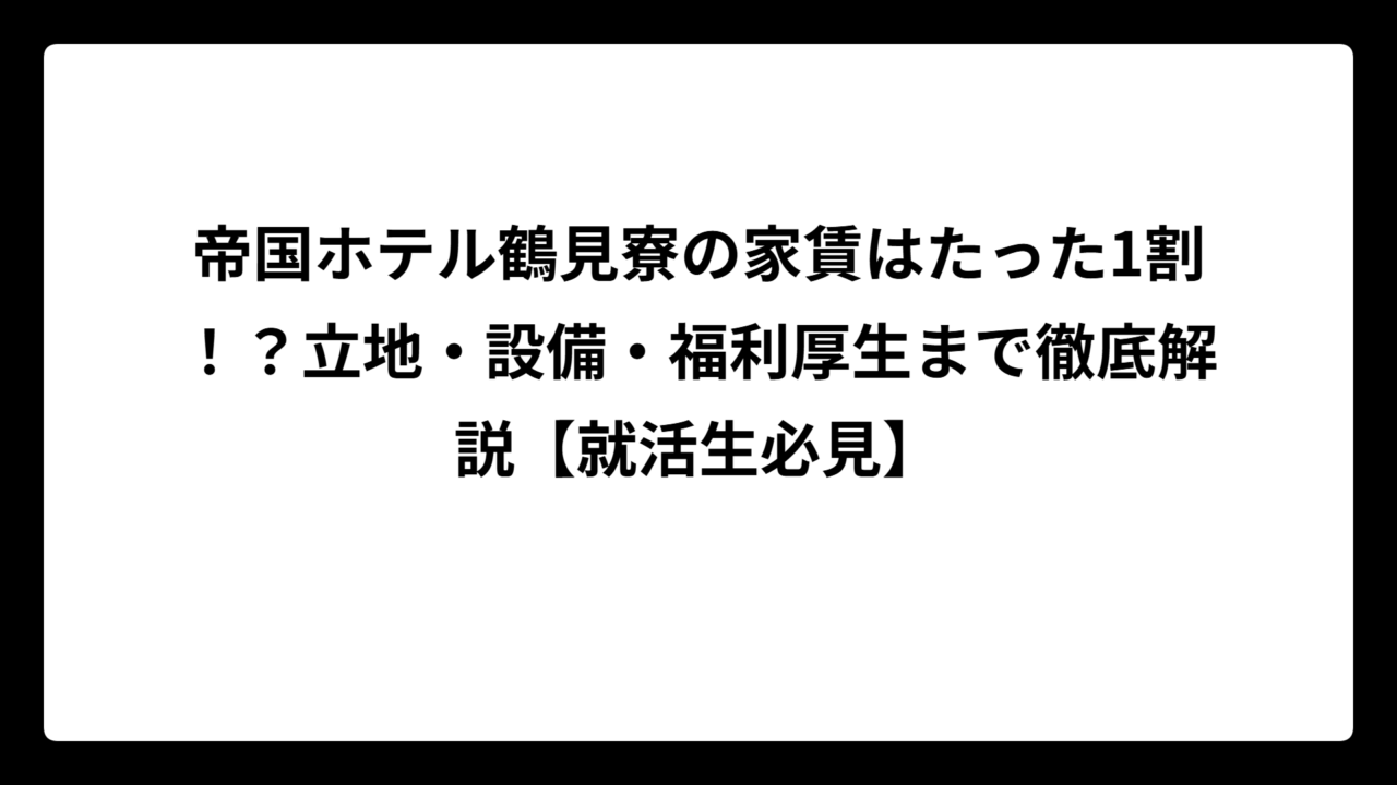 帝国ホテル鶴見寮の家賃はたった1割！？立地・設備・福利厚生まで徹底解説【就活生必見】