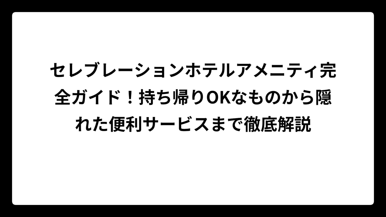 セレブレーションホテルアメニティ完全ガイド！持ち帰りOKなものから隠れた便利サービスまで徹底解説