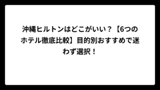 沖縄ヒルトンはどこがいい？【6つのホテル徹底比較】目的別おすすめで迷わず選択！