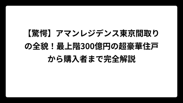 【驚愕】アマンレジデンス東京間取りの全貌！最上階300億円の超豪華住戸から購入者まで完全解説