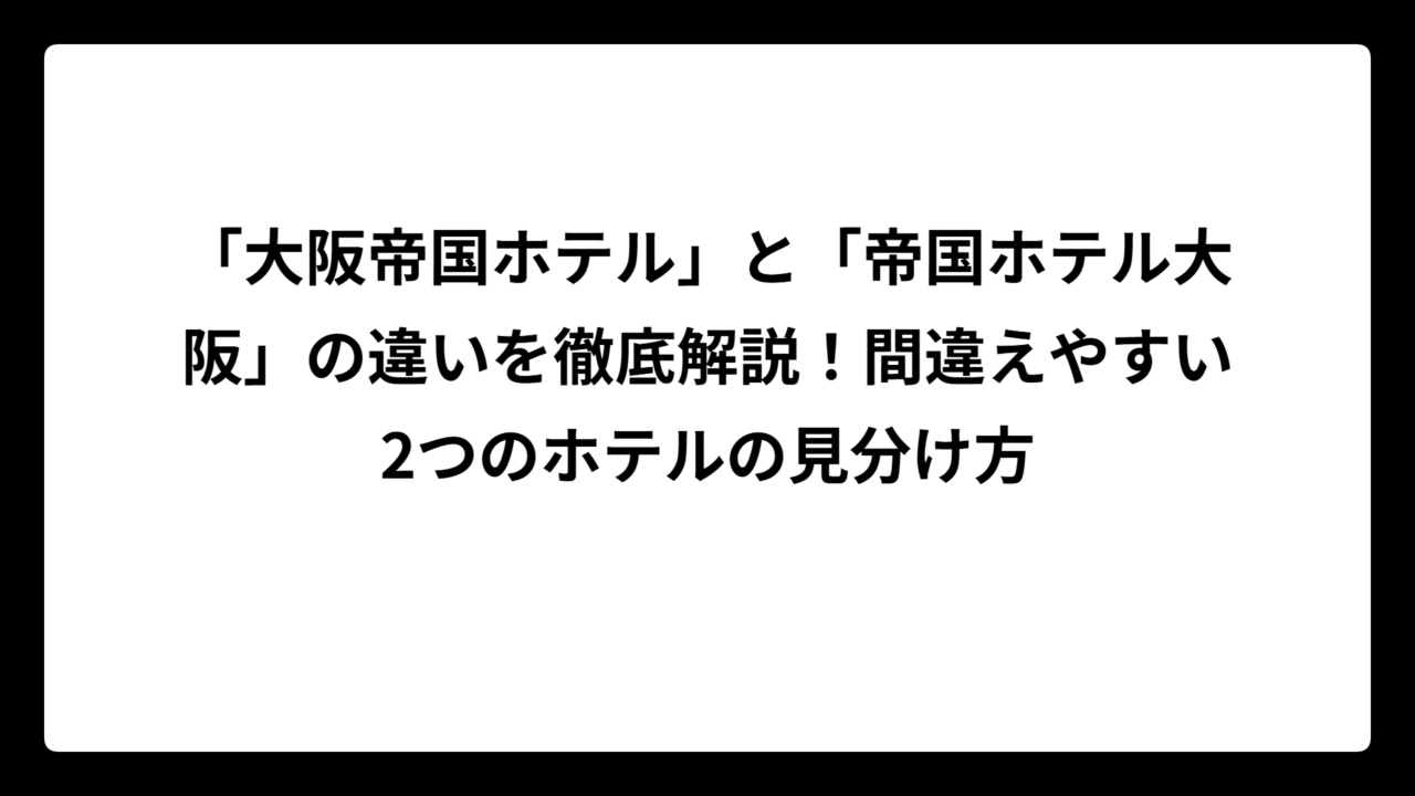 「大阪帝国ホテル」と「帝国ホテル大阪」の違いを徹底解説！間違えやすい2つのホテルの見分け方