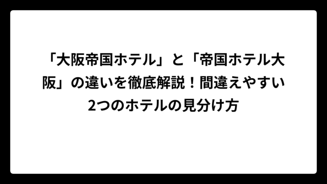 「大阪帝国ホテル」と「帝国ホテル大阪」の違いを徹底解説！間違えやすい2つのホテルの見分け方