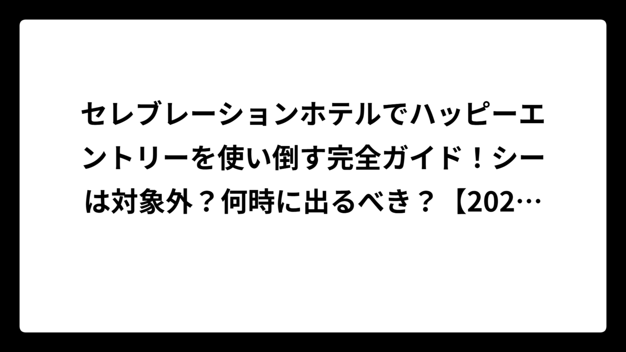 セレブレーションホテルでハッピーエントリーを使い倒す完全ガイド！シーは対象外？何時に出るべき？【2025年最新】