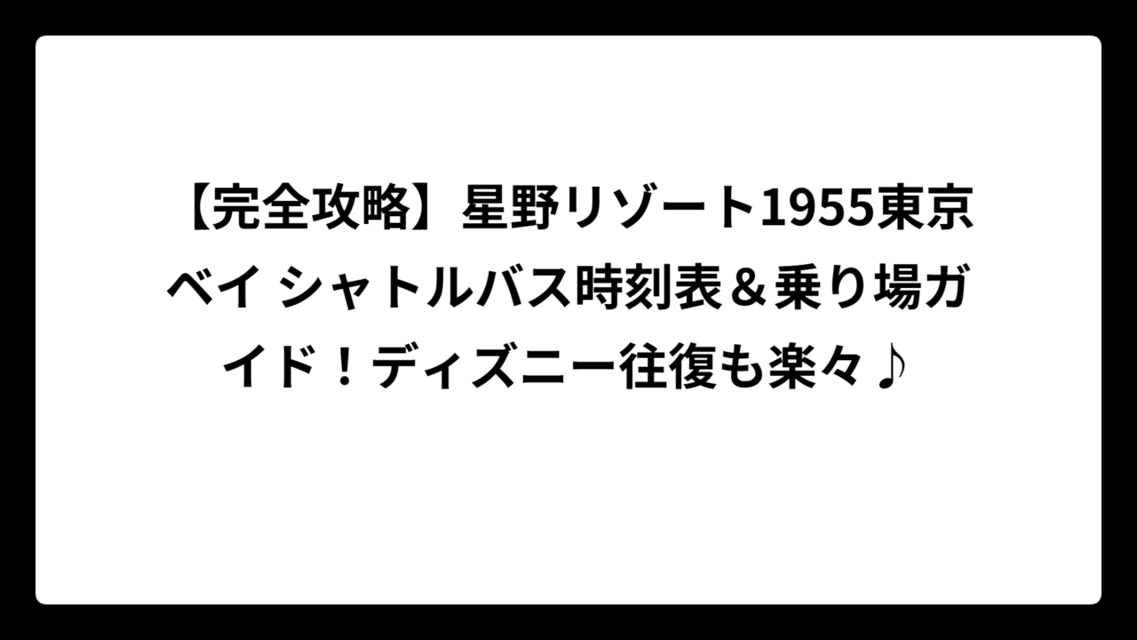 【完全攻略】星野リゾート1955東京ベイ シャトルバス時刻表＆乗り場ガイド！ディズニー往復も楽々♪