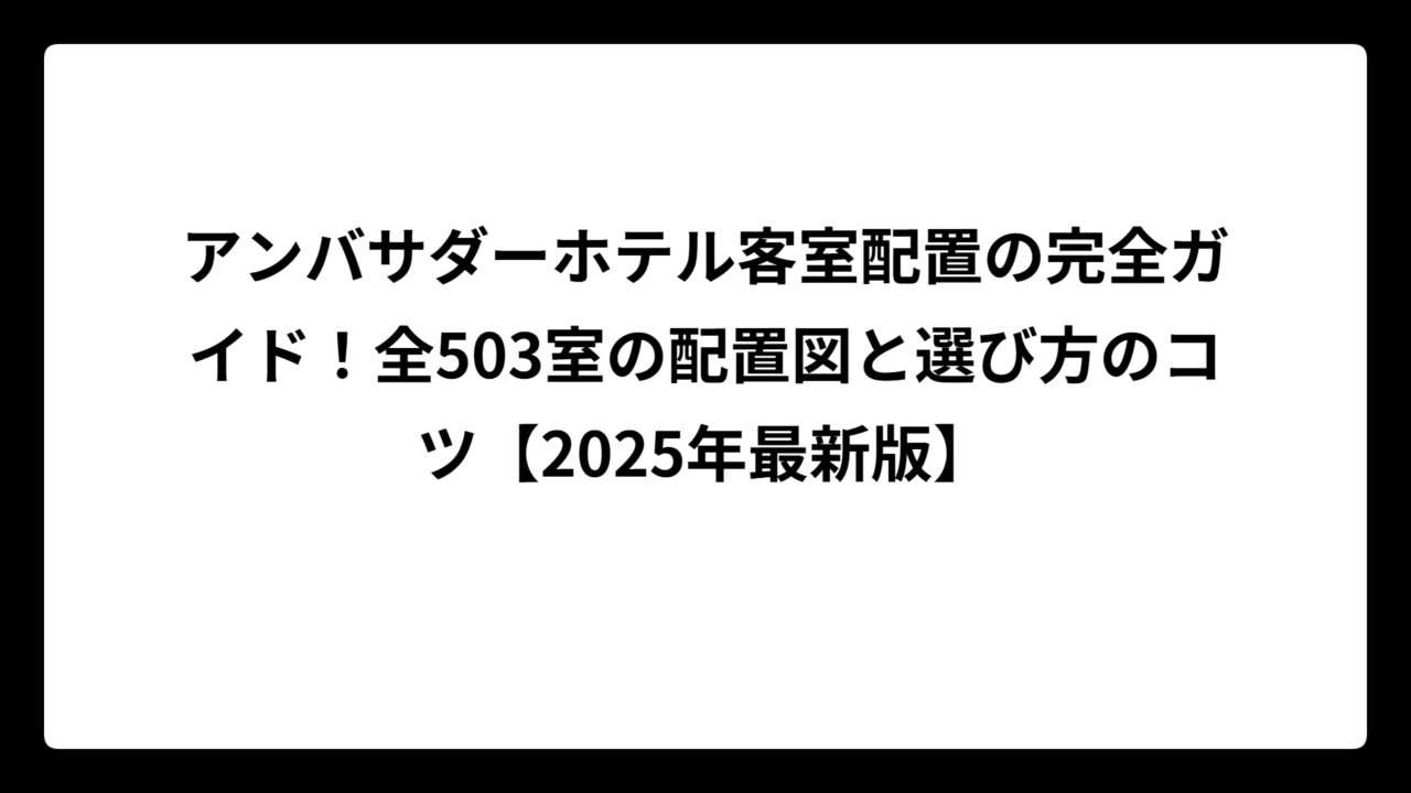 アンバサダーホテル客室配置の完全ガイド！全503室の配置図と選び方のコツ【2025年最新版】