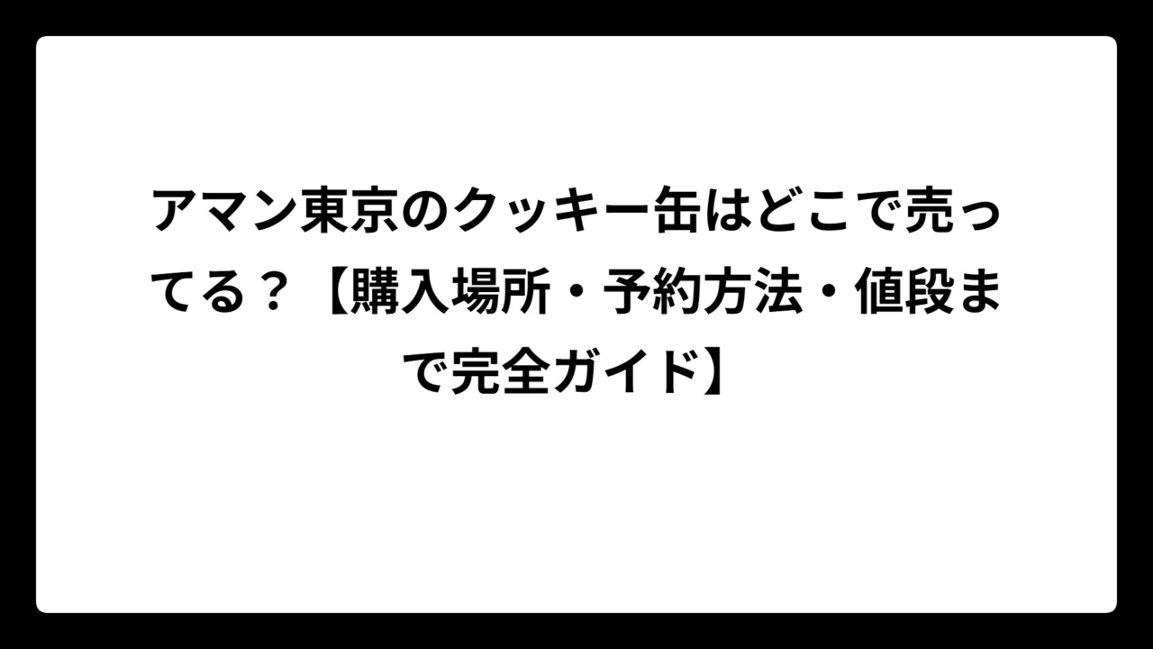 アマン東京のクッキー缶はどこで売ってる？【購入場所・予約方法・値段まで完全ガイド】