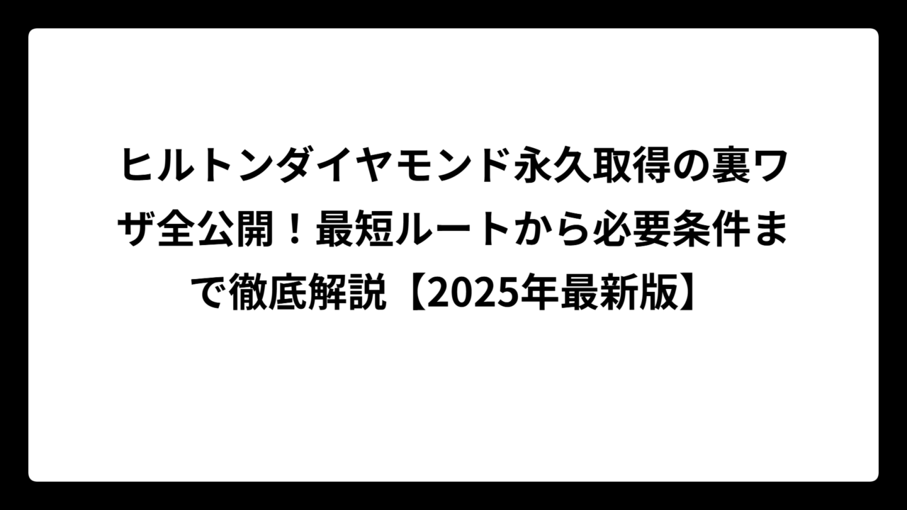 ヒルトンダイヤモンド永久取得の裏ワザ全公開！最短ルートから必要条件まで徹底解説【2025年最新版】
