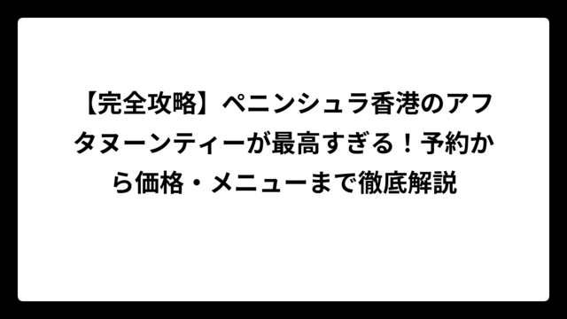 【完全攻略】ペニンシュラ香港のアフタヌーンティーが最高すぎる！予約から価格・メニューまで徹底解説