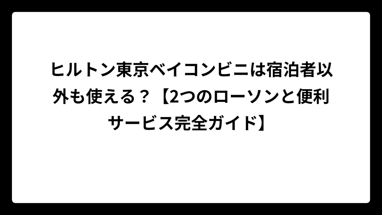 ヒルトン東京ベイコンビニは宿泊者以外も使える？【2つのローソンと便利サービス完全ガイド】