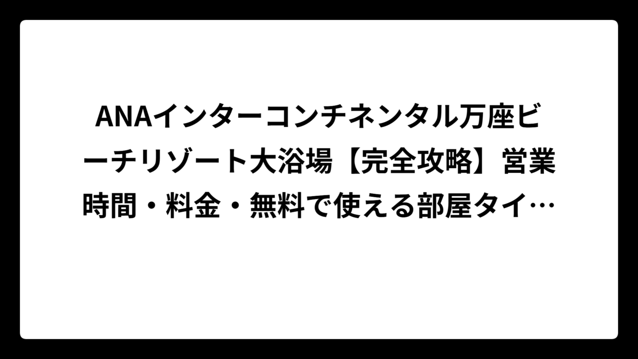 ANAインターコンチネンタル万座ビーチリゾート大浴場【完全攻略】営業時間・料金・無料で使える部屋タイプを徹底解説！