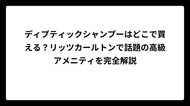 ディプティックシャンプーはどこで買える？リッツカールトンで話題の高級アメニティを完全解説